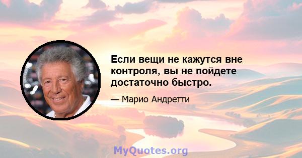 Если вещи не кажутся вне контроля, вы не пойдете достаточно быстро.