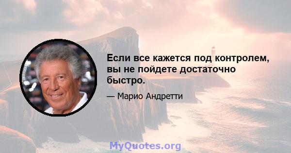 Если все кажется под контролем, вы не пойдете достаточно быстро.