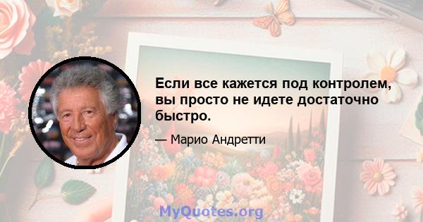 Если все кажется под контролем, вы просто не идете достаточно быстро.