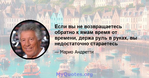 Если вы не возвращаетесь обратно к ямам время от времени, держа руль в руках, вы недостаточно стараетесь