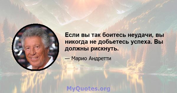 Если вы так боитесь неудачи, вы никогда не добьетесь успеха. Вы должны рискнуть.