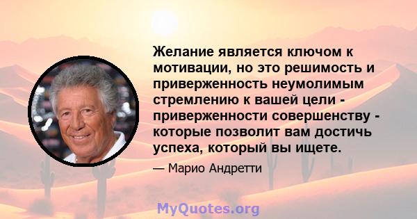 Желание является ключом к мотивации, но это решимость и приверженность неумолимым стремлению к вашей цели - приверженности совершенству - которые позволит вам достичь успеха, который вы ищете.