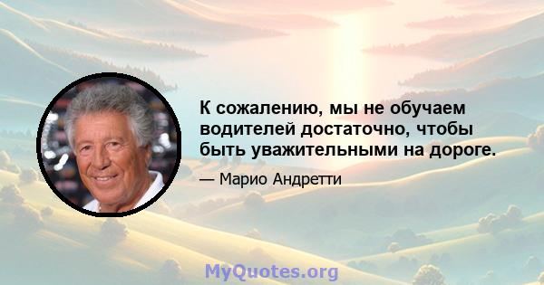 К сожалению, мы не обучаем водителей достаточно, чтобы быть уважительными на дороге.