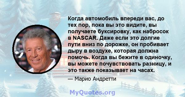 Когда автомобиль впереди вас, до тех пор, пока вы это видите, вы получаете буксировку, как набросок в NASCAR. Даже если это долгие пути вниз по дорожке, он пробивает дыру в воздухе, которая должна помочь. Когда вы