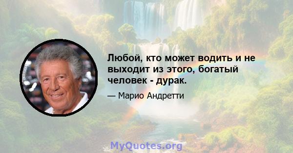 Любой, кто может водить и не выходит из этого, богатый человек - дурак.