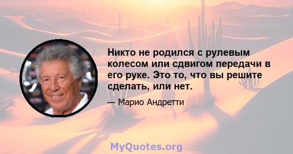 Никто не родился с рулевым колесом или сдвигом передачи в его руке. Это то, что вы решите сделать, или нет.