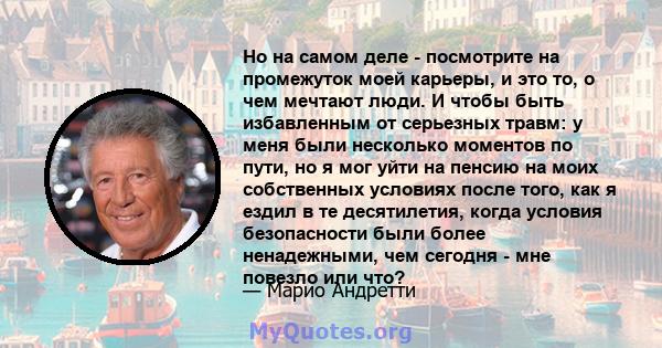 Но на самом деле - посмотрите на промежуток моей карьеры, и это то, о чем мечтают люди. И чтобы быть избавленным от серьезных травм: у меня были несколько моментов по пути, но я мог уйти на пенсию на моих собственных