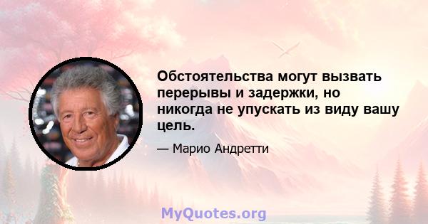 Обстоятельства могут вызвать перерывы и задержки, но никогда не упускать из виду вашу цель.