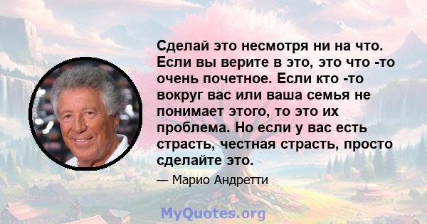 Сделай это несмотря ни на что. Если вы верите в это, это что -то очень почетное. Если кто -то вокруг вас или ваша семья не понимает этого, то это их проблема. Но если у вас есть страсть, честная страсть, просто сделайте 