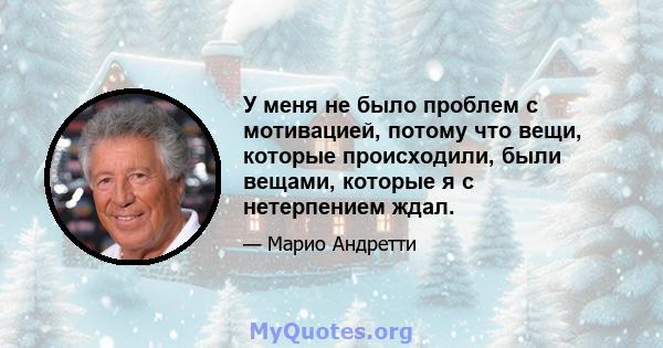 У меня не было проблем с мотивацией, потому что вещи, которые происходили, были вещами, которые я с нетерпением ждал.