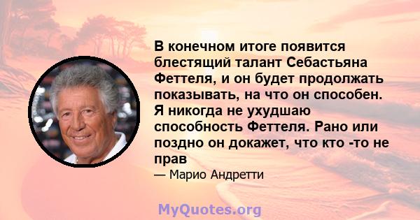 В конечном итоге появится блестящий талант Себастьяна Феттеля, и он будет продолжать показывать, на что он способен. Я никогда не ухудшаю способность Феттеля. Рано или поздно он докажет, что кто -то не прав