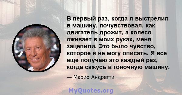 В первый раз, когда я выстрелил в машину, почувствовал, как двигатель дрожит, а колесо оживает в моих руках, меня зацепили. Это было чувство, которое я не могу описать. Я все еще получаю это каждый раз, когда сажусь в