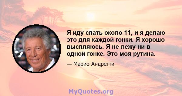 Я иду спать около 11, и я делаю это для каждой гонки. Я хорошо выспляюсь. Я не лежу ни в одной гонке. Это моя рутина.