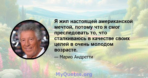 Я жил настоящей американской мечтой, потому что я смог преследовать то, что сталкиваюсь в качестве своих целей в очень молодом возрасте.