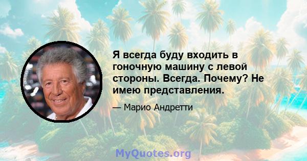 Я всегда буду входить в гоночную машину с левой стороны. Всегда. Почему? Не имею представления.