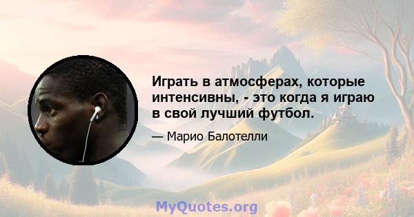 Играть в атмосферах, которые интенсивны, - это когда я играю в свой лучший футбол.