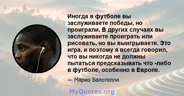 Иногда в футболе вы заслуживаете победы, но проиграли. В других случаях вы заслуживаете проиграть или рисовать, но вы выигрываете. Это игра, и поэтому я всегда говорил, что вы никогда не должны пытаться предсказывать