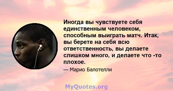 Иногда вы чувствуете себя единственным человеком, способным выиграть матч. Итак, вы берете на себя всю ответственность, вы делаете слишком много, и делаете что -то плохое.