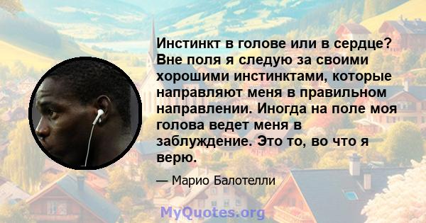 Инстинкт в голове или в сердце? Вне поля я следую за своими хорошими инстинктами, которые направляют меня в правильном направлении. Иногда на поле моя голова ведет меня в заблуждение. Это то, во что я верю.