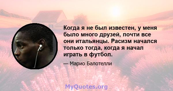 Когда я не был известен, у меня было много друзей, почти все они итальянцы. Расизм начался только тогда, когда я начал играть в футбол.