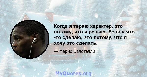 Когда я теряю характер, это потому, что я решаю. Если я что -то сделаю, это потому, что я хочу это сделать.