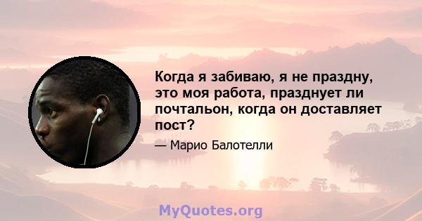 Когда я забиваю, я не праздну, это моя работа, празднует ли почтальон, когда он доставляет пост?