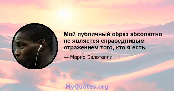 Мой публичный образ абсолютно не является справедливым отражением того, кто я есть.