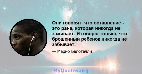 Они говорят, что оставление - это рана, которая никогда не заживает. Я говорю только, что брошенный ребенок никогда не забывает.