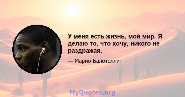 У меня есть жизнь, мой мир. Я делаю то, что хочу, никого не раздражая.