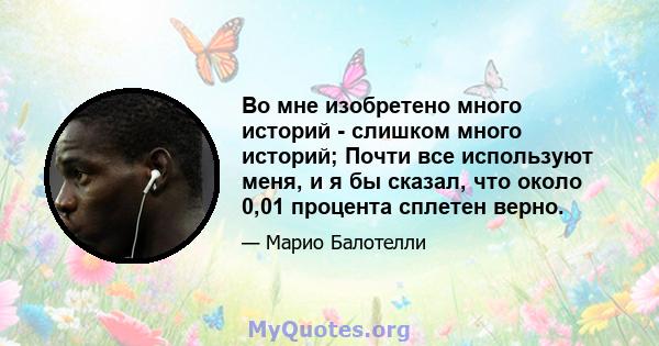 Во мне изобретено много историй - слишком много историй; Почти все используют меня, и я бы сказал, что около 0,01 процента сплетен верно.