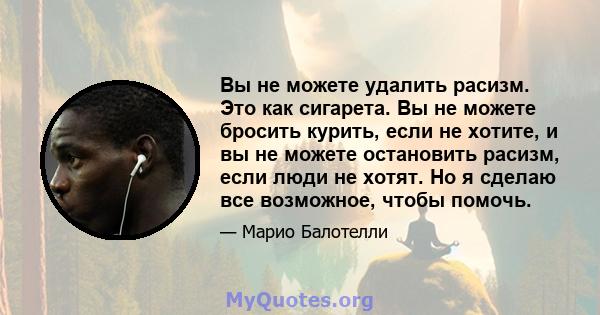 Вы не можете удалить расизм. Это как сигарета. Вы не можете бросить курить, если не хотите, и вы не можете остановить расизм, если люди не хотят. Но я сделаю все возможное, чтобы помочь.