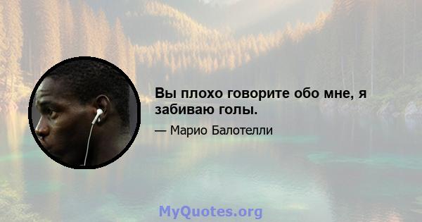 Вы плохо говорите обо мне, я забиваю голы.