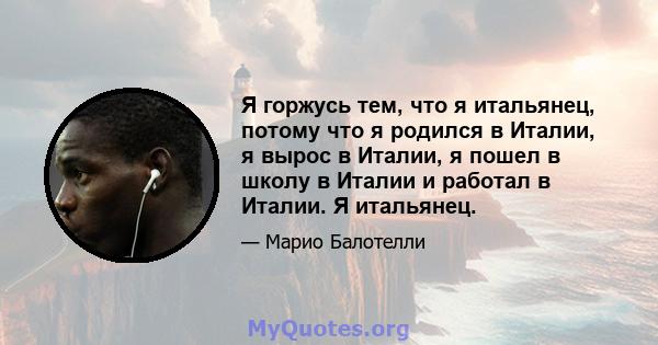 Я горжусь тем, что я итальянец, потому что я родился в Италии, я вырос в Италии, я пошел в школу в Италии и работал в Италии. Я итальянец.