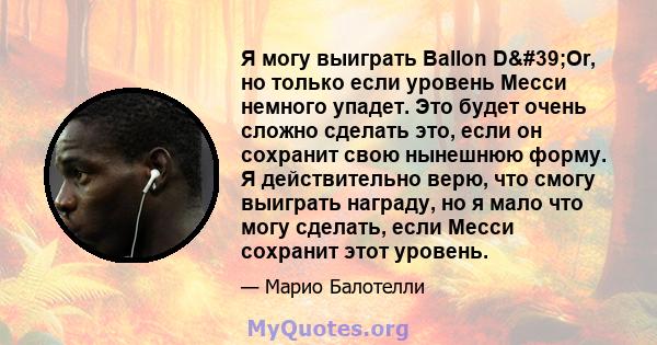 Я могу выиграть Ballon D'Or, но только если уровень Месси немного упадет. Это будет очень сложно сделать это, если он сохранит свою нынешнюю форму. Я действительно верю, что смогу выиграть награду, но я мало что