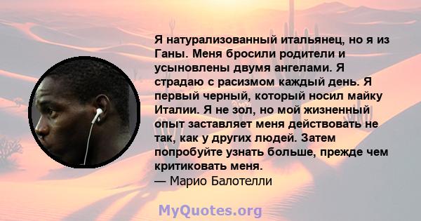 Я натурализованный итальянец, но я из Ганы. Меня бросили родители и усыновлены двумя ангелами. Я страдаю с расизмом каждый день. Я первый черный, который носил майку Италии. Я не зол, но мой жизненный опыт заставляет