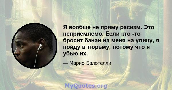 Я вообще не приму расизм. Это неприемлемо. Если кто -то бросит банан на меня на улицу, я пойду в тюрьму, потому что я убью их.