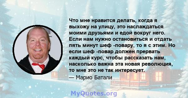 Что мне нравится делать, когда я выхожу на улицу, это наслаждаться моими друзьями и едой вокруг него. Если нам нужно остановиться и отдать пять минут шеф -повару, то я с этим. Но если шеф -повар должен прервать каждый