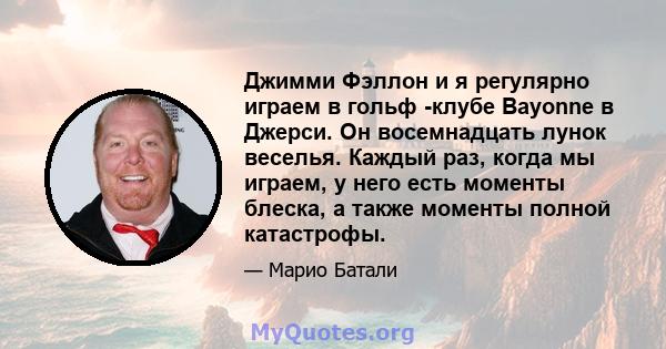 Джимми Фэллон и я регулярно играем в гольф -клубе Bayonne в Джерси. Он восемнадцать лунок веселья. Каждый раз, когда мы играем, у него есть моменты блеска, а также моменты полной катастрофы.