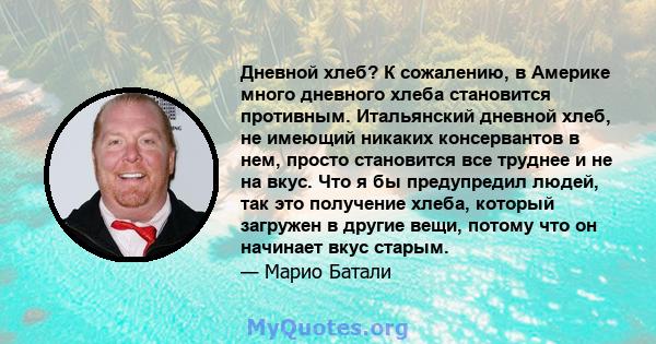 Дневной хлеб? К сожалению, в Америке много дневного хлеба становится противным. Итальянский дневной хлеб, не имеющий никаких консервантов в нем, просто становится все труднее и не на вкус. Что я бы предупредил людей,