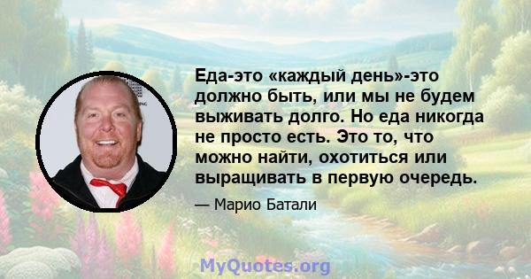 Еда-это «каждый день»-это должно быть, или мы не будем выживать долго. Но еда никогда не просто есть. Это то, что можно найти, охотиться или выращивать в первую очередь.