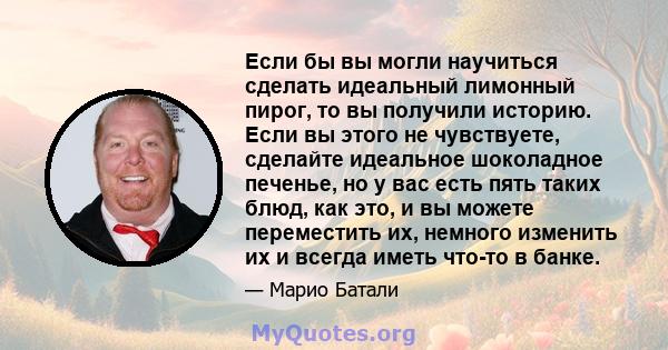 Если бы вы могли научиться сделать идеальный лимонный пирог, то вы получили историю. Если вы этого не чувствуете, сделайте идеальное шоколадное печенье, но у вас есть пять таких блюд, как это, и вы можете переместить