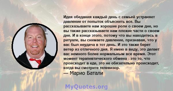 Идея обедания каждый день с семьей устраняет давление от попыток объяснить все. Вы рассказываете нам хорошие роли о своем дне, но вы также рассказываете нам плохие части о своем дне. И в конце этого, потому что вы