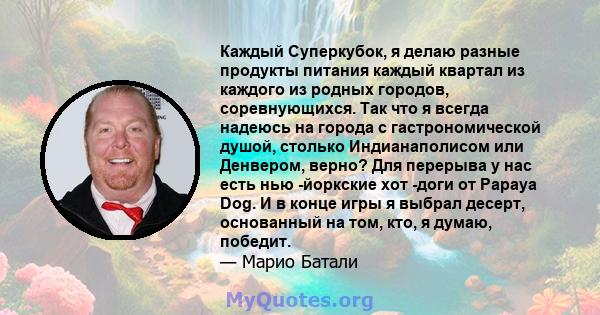 Каждый Суперкубок, я делаю разные продукты питания каждый квартал из каждого из родных городов, соревнующихся. Так что я всегда надеюсь на города с гастрономической душой, столько Индианаполисом или Денвером, верно? Для 