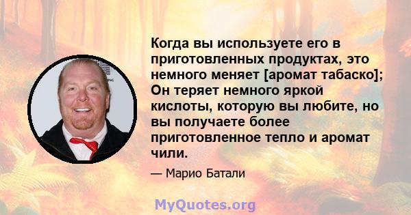 Когда вы используете его в приготовленных продуктах, это немного меняет [аромат табаско]; Он теряет немного яркой кислоты, которую вы любите, но вы получаете более приготовленное тепло и аромат чили.