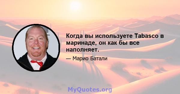 Когда вы используете Tabasco в маринаде, он как бы все наполняет.