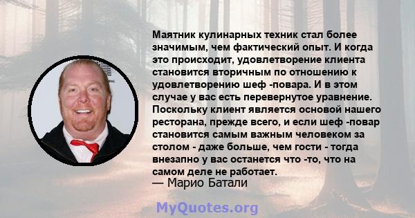 Маятник кулинарных техник стал более значимым, чем фактический опыт. И когда это происходит, удовлетворение клиента становится вторичным по отношению к удовлетворению шеф -повара. И в этом случае у вас есть перевернутое 