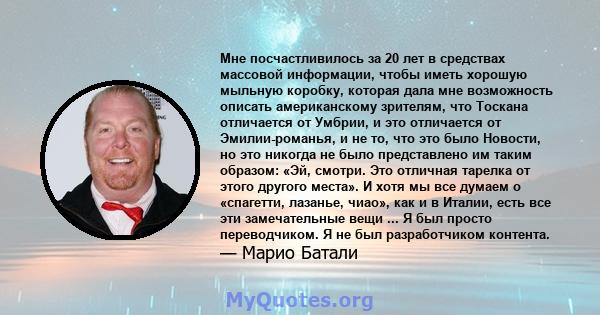 Мне посчастливилось за 20 лет в средствах массовой информации, чтобы иметь хорошую мыльную коробку, которая дала мне возможность описать американскому зрителям, что Тоскана отличается от Умбрии, и это отличается от