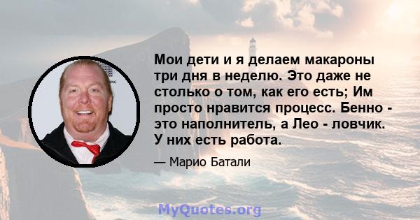 Мои дети и я делаем макароны три дня в неделю. Это даже не столько о том, как его есть; Им просто нравится процесс. Бенно - это наполнитель, а Лео - ловчик. У них есть работа.