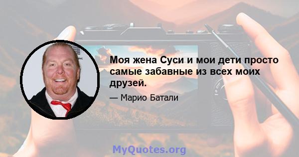 Моя жена Суси и мои дети просто самые забавные из всех моих друзей.