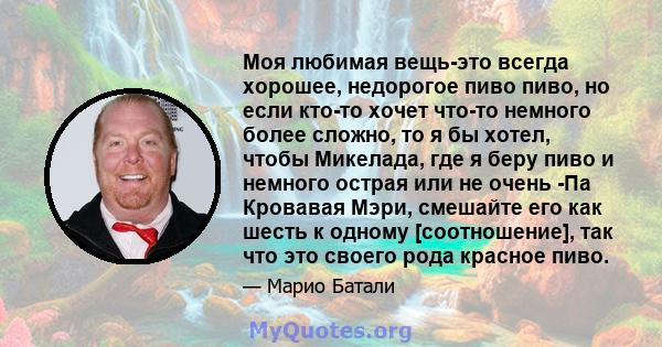 Моя любимая вещь-это всегда хорошее, недорогое пиво пиво, но если кто-то хочет что-то немного более сложно, то я бы хотел, чтобы Микелада, где я беру пиво и немного острая или не очень -Па Кровавая Мэри, смешайте его